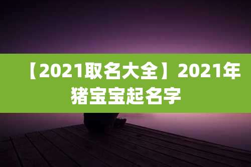 【2021取名大全】2021年猪宝宝起名字