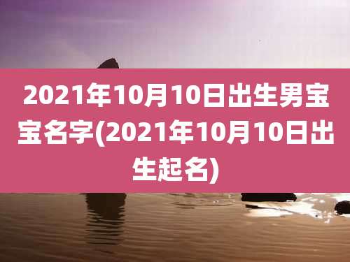 2021年10月10日出生男宝宝名字(2021年10月10日出生起名)