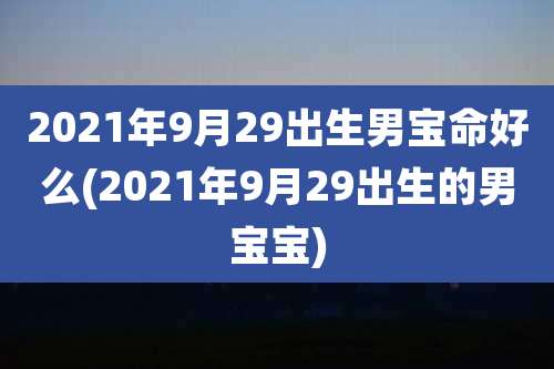 2021年9月29出生男宝命好么(2021年9月29出生的男宝宝)