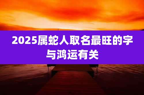 2025属蛇人取名最旺的字与鸿运有关