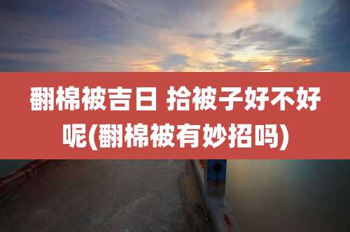 翻棉被吉日 拾被子好不好呢(翻棉被有妙招吗)