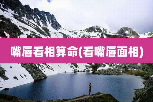 嘴唇看相算命(看嘴唇面相)