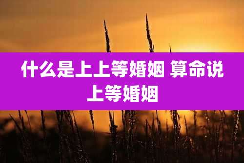 什么是上上等婚姻 算命说上等婚姻