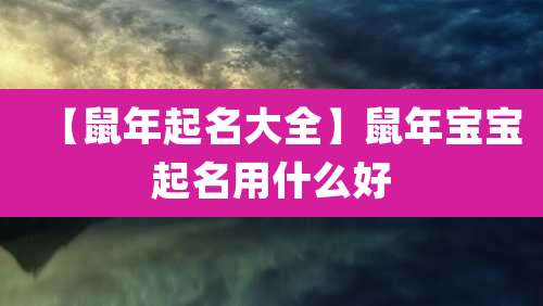 【鼠年起名大全】鼠年宝宝起名用什么好