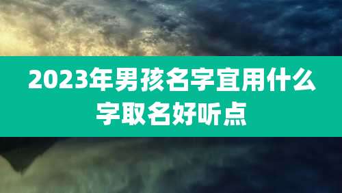 2023年男孩名字宜用什么字取名好听点