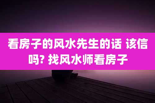 看房子的风水先生的话 该信吗? 找风水师看房子