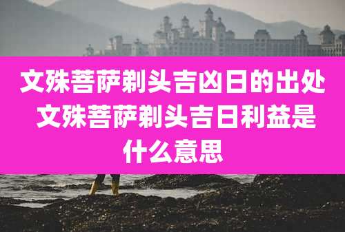 文殊菩萨剃头吉凶日的出处 文殊菩萨剃头吉日利益是什么意思