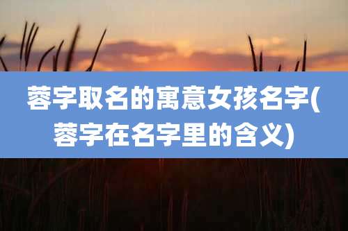 蓉字取名的寓意女孩名字(蓉字在名字里的含义)