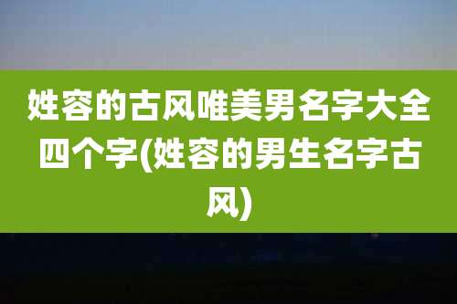姓容的古风唯美男名字大全四个字(姓容的男生名字古风)