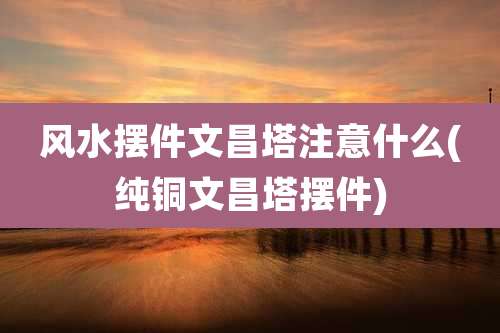 风水摆件文昌塔注意什么(纯铜文昌塔摆件)