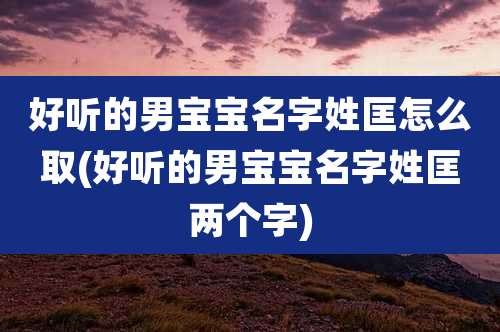 好听的男宝宝名字姓匡怎么取(好听的男宝宝名字姓匡两个字)