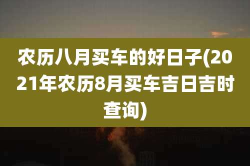 农历八月买车的好日子(2021年农历8月买车吉日吉时查询)