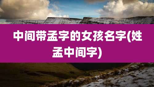 中间带孟字的女孩名字(姓孟中间字)