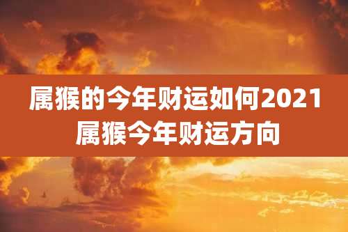 属猴的今年财运如何2021 属猴今年财运方向