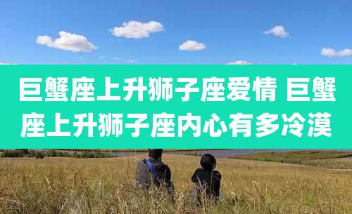 巨蟹座上升狮子座爱情 巨蟹座上升狮子座内心有多冷漠