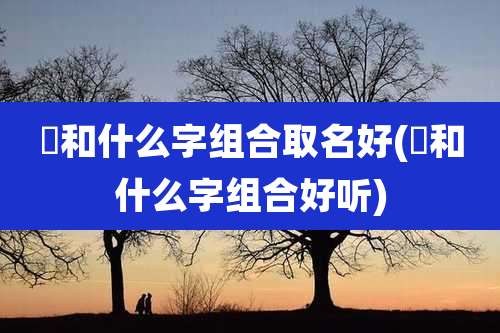 畇和什么字组合取名好(忞和什么字组合好听)