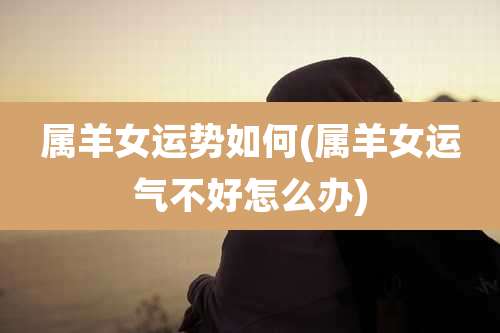 属羊女运势如何(属羊女运气不好怎么办)