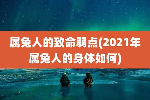 属兔人的致命弱点(2021年属兔人的身体如何)