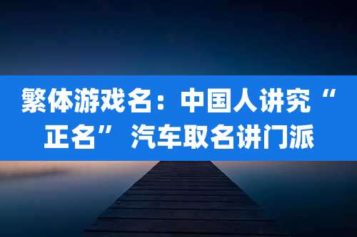 繁体游戏名:中国人讲究“正名” 汽车取名讲门派
