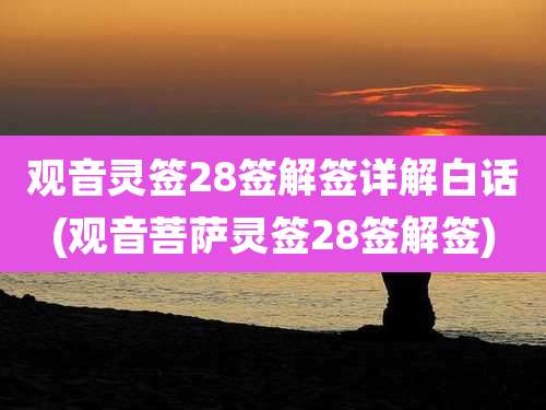 观音灵签28签解签详解白话(观音菩萨灵签28签解签)
