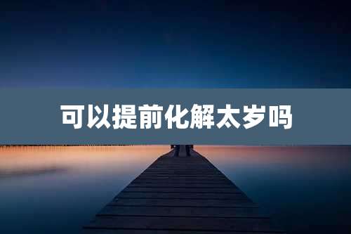 可以提前化解太岁吗