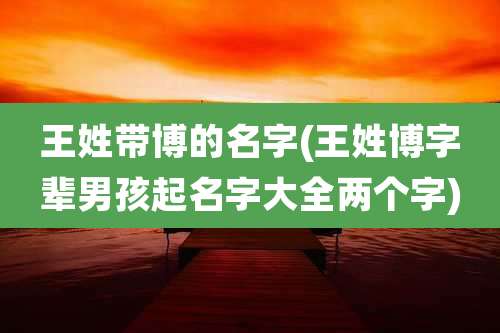 王姓带博的名字(王姓博字辈男孩起名字大全两个字)