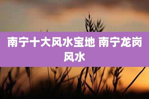 南宁十大风水宝地 南宁龙岗风水