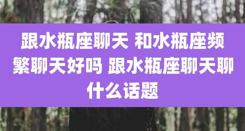 跟水瓶座聊天 和水瓶座频繁聊天好吗 跟水瓶座聊天聊什么话题