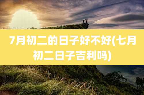 7月初二的日子好不好(七月初二日子吉利吗)