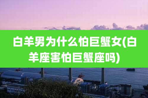 白羊男为什么怕巨蟹女(白羊座害怕巨蟹座吗)