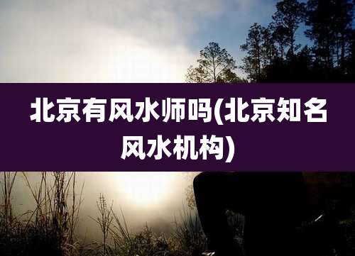 北京有风水师吗(北京知名风水机构)