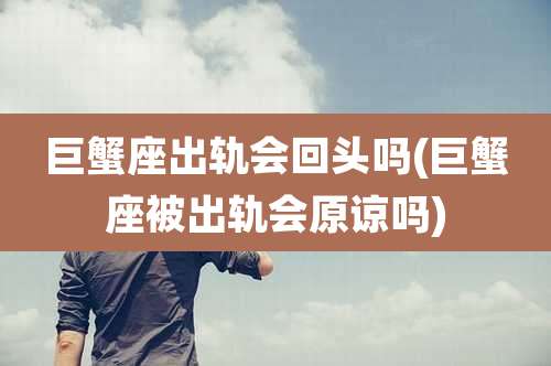 巨蟹座出轨会回头吗(巨蟹座被出轨会原谅吗)