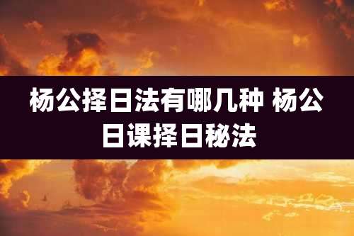 杨公择日法有哪几种 杨公日课择日秘法
