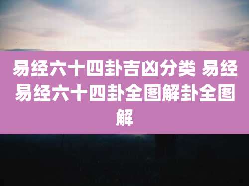 易经六十四卦吉凶分类 易经易经六十四卦全图解卦全图解