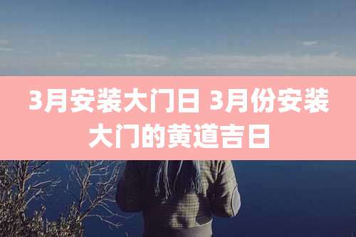 3月安装大门日 3月份安装大门的黄道吉日