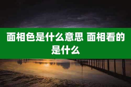 面相色是什么意思 面相看的是什么
