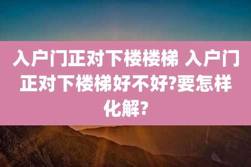 入户门正对下楼楼梯 入户门正对下楼梯好不好?要怎样化解?