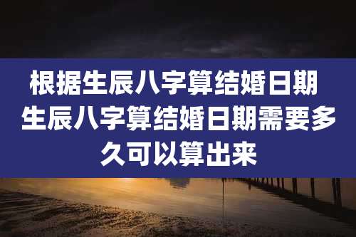 根据生辰八字算结婚日期 生辰八字算结婚日期需要多久可以算出来