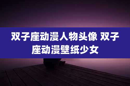双子座动漫人物头像 双子座动漫壁纸少女