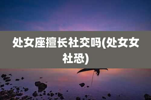 处女座擅长社交吗(处女女社恐)