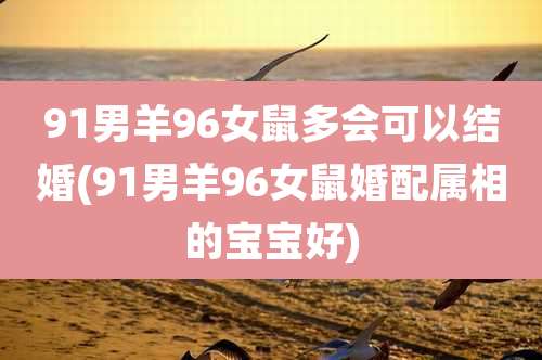 91男羊96女鼠多会可以结婚(91男羊96女鼠婚配属相的宝宝好)