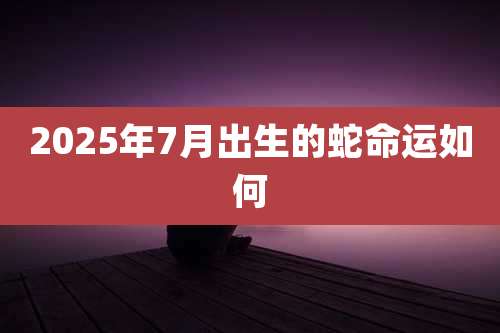 2025年7月出生的蛇命运如何