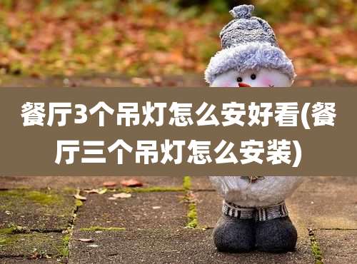 餐厅3个吊灯怎么安好看(餐厅三个吊灯怎么安装)