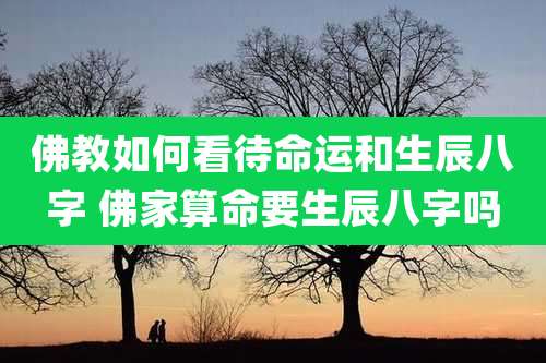 佛教如何看待命运和生辰八字 佛家算命要生辰八字吗