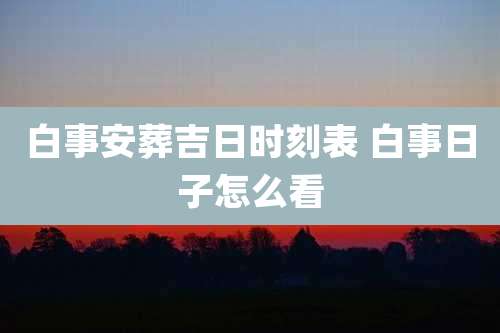白事安葬吉日时刻表 白事日子怎么看