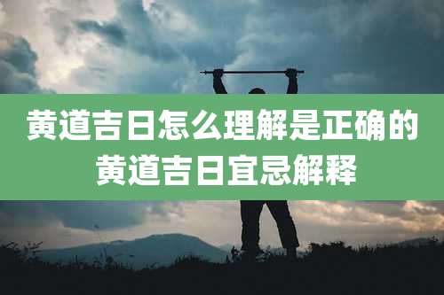 黄道吉日怎么理解是正确的 黄道吉日宜忌解释