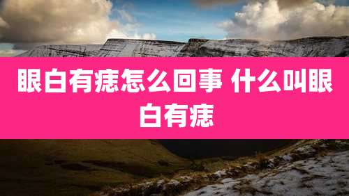 眼白有痣怎么回事 什么叫眼白有痣
