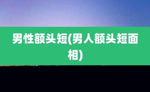 男性额头短(男人额头短面相)