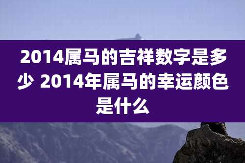 2014属马的吉祥数字是多少 2014年属马的幸运颜色是什么