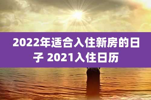 2022年适合入住新房的日子 2021入住日历